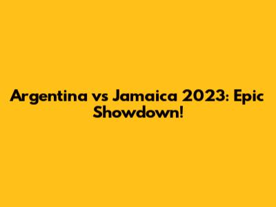 Argentina vs Jamaica 2023: Epic Showdown!