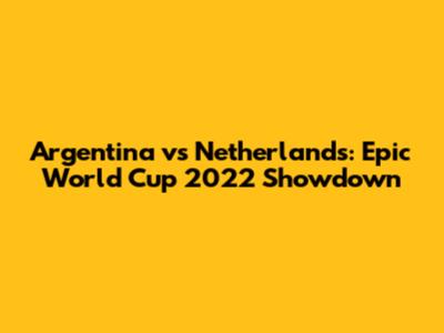 Argentina vs Netherlands: Epic World Cup 2022 Showdown