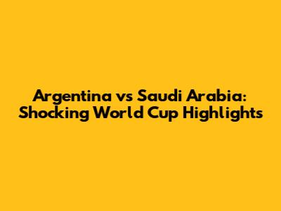 Argentina vs Saudi Arabia: Shocking World Cup Highlights