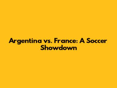 Argentina vs. France: A Soccer Showdown