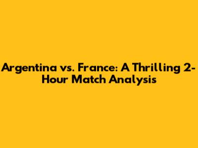 Argentina vs. France: A Thrilling 2-Hour Match Analysis