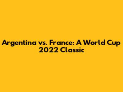 Argentina vs. France: A World Cup 2022 Classic