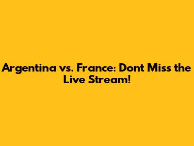 Argentina vs. France: Don't Miss the Live Stream!