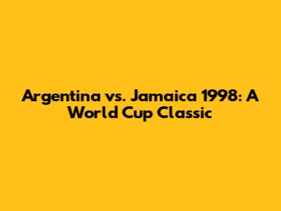 Argentina vs. Jamaica 1998: A World Cup Classic