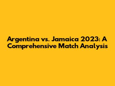 Argentina vs. Jamaica 2023: A Comprehensive Match Analysis