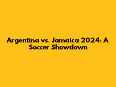 Argentina vs. Jamaica 2024: A Soccer Showdown