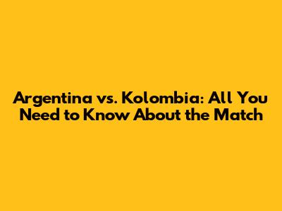Argentina vs. Kolombia: All You Need to Know About the Match