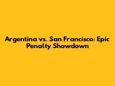 Argentina vs. San Francisco: Epic Penalty Showdown