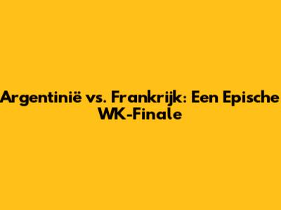 Argentinië vs. Frankrijk: Een Epische WK-Finale