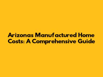 Arizona's Manufactured Home Costs: A Comprehensive Guide
