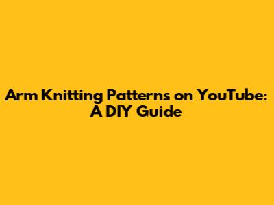 Arm Knitting Patterns on YouTube: A DIY Guide