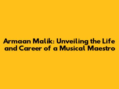 Armaan Malik: Unveiling the Life and Career of a Musical Maestro