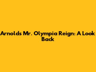 Arnold's Mr. Olympia Reign: A Look Back