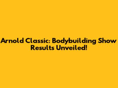 Arnold Classic: Bodybuilding Show Results Unveiled!