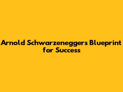 Arnold Schwarzenegger's Blueprint for Success