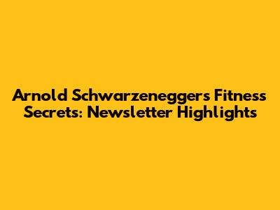 Arnold Schwarzenegger's Fitness Secrets: Newsletter Highlights