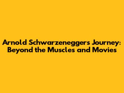 Arnold Schwarzenegger's Journey: Beyond the Muscles and Movies