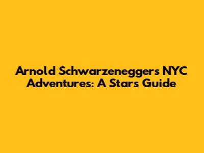 Arnold Schwarzenegger's NYC Adventures: A Star's Guide