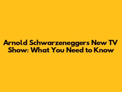 Arnold Schwarzenegger's New TV Show: What You Need to Know