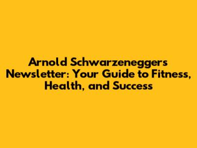 Arnold Schwarzenegger's Newsletter: Your Guide to Fitness, Health, and Success