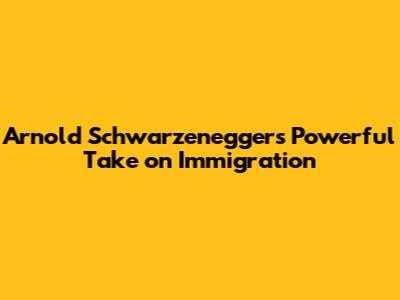 Arnold Schwarzenegger's Powerful Take on Immigration
