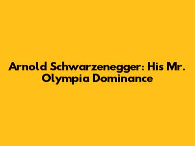 Arnold Schwarzenegger: His Mr. Olympia Dominance