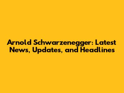 Arnold Schwarzenegger: Latest News, Updates, and Headlines