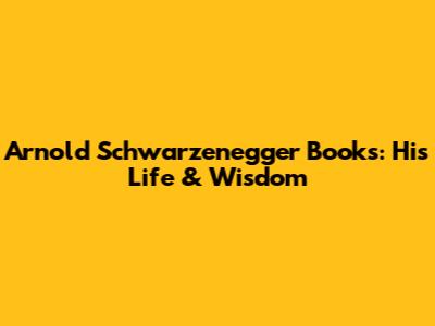 Arnold Schwarzenegger Books: His Life & Wisdom