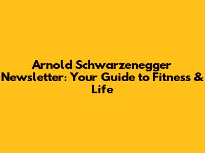 Arnold Schwarzenegger Newsletter: Your Guide to Fitness & Life