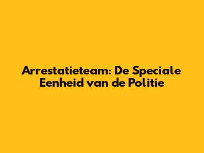 Arrestatieteam: De Speciale Eenheid van de Politie
