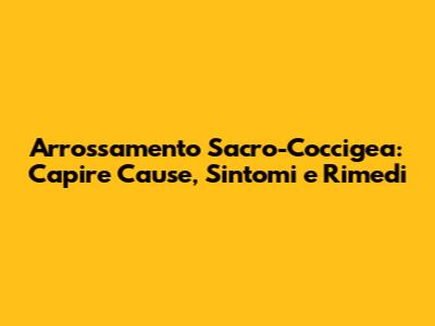 Arrossamento Sacro-Coccigea: Capire Cause, Sintomi e Rimedi