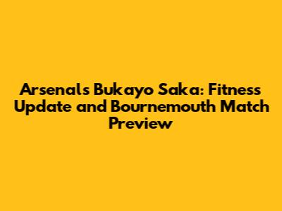 Arsenal's Bukayo Saka: Fitness Update and Bournemouth Match Preview