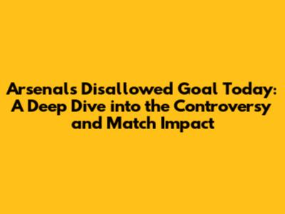 Arsenal's Disallowed Goal Today: A Deep Dive into the Controversy and Match Impact
