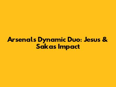 Arsenal's Dynamic Duo: Jesus & Saka's Impact