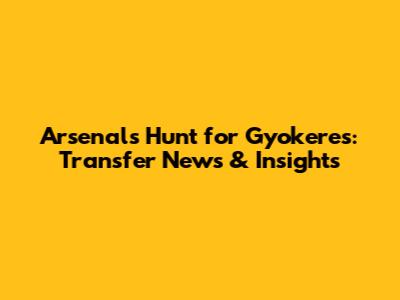 Arsenal's Hunt for Gyokeres: Transfer News & Insights