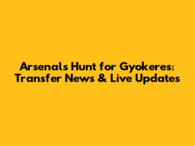 Arsenal's Hunt for Gyokeres: Transfer News & Live Updates