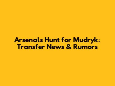 Arsenal's Hunt for Mudryk: Transfer News & Rumors