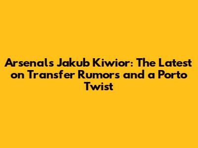 Arsenal's Jakub Kiwior: The Latest on Transfer Rumors and a Porto Twist