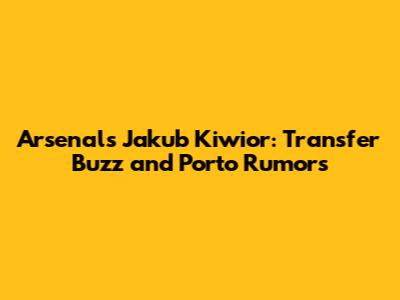 Arsenal's Jakub Kiwior: Transfer Buzz and Porto Rumors