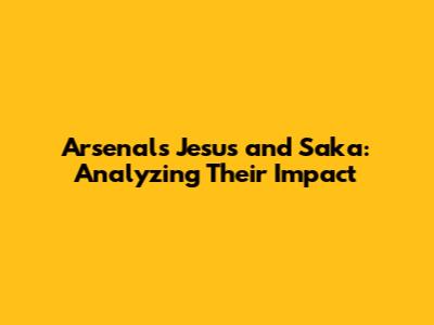 Arsenal's Jesus and Saka: Analyzing Their Impact