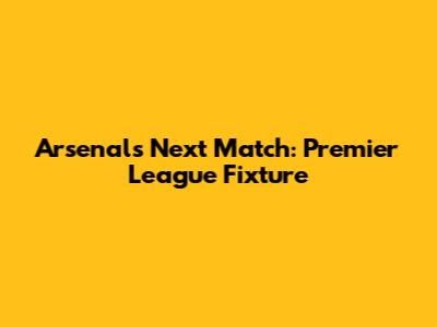 Arsenal's Next Match: Premier League Fixture