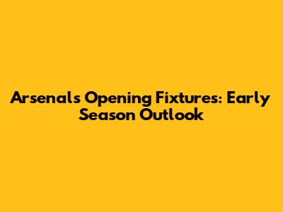 Arsenal's Opening Fixtures: Early Season Outlook