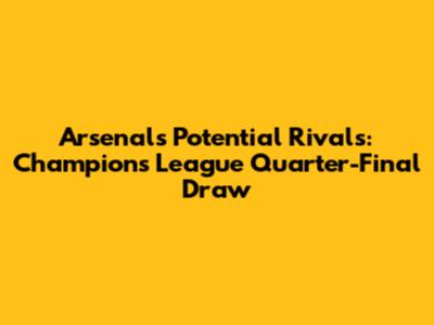 Arsenal's Potential Rivals: Champions League Quarter-Final Draw