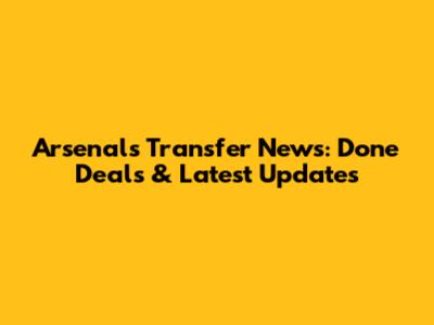 Arsenal's Transfer News: Done Deals & Latest Updates