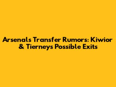 Arsenal's Transfer Rumors: Kiwior & Tierney's Possible Exits