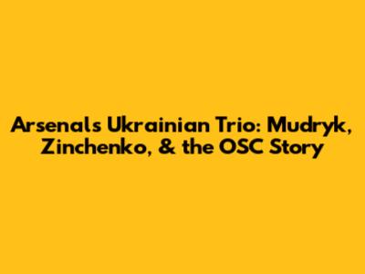Arsenal's Ukrainian Trio: Mudryk, Zinchenko, & the OSC Story