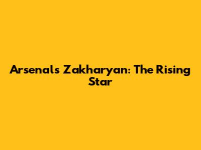 Arsenal's Zakharyan: The Rising Star