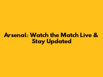 Arsenal: Watch the Match Live & Stay Updated