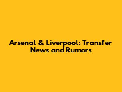 Arsenal & Liverpool: Transfer News and Rumors