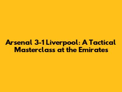 Arsenal 3-1 Liverpool: A Tactical Masterclass at the Emirates